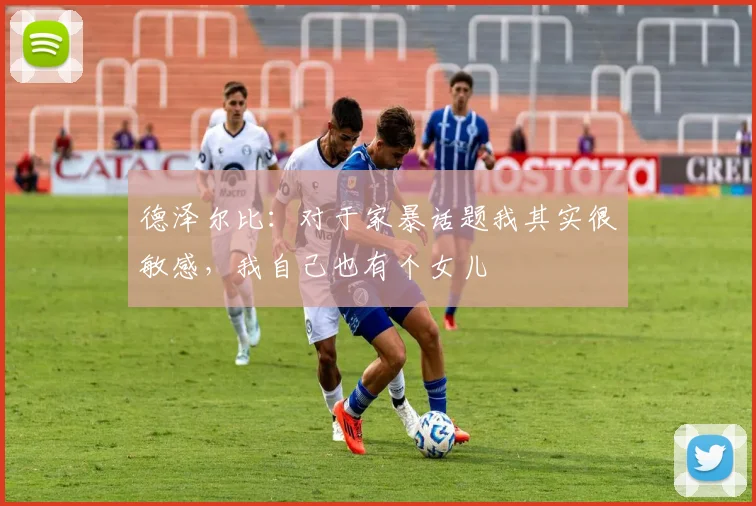 德泽尔比：对于家暴话题我其实很敏感，我自己也有个女儿