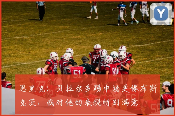 恩里克：贝拉尔多踢中场更像布斯克茨，我对他的表现特别满意