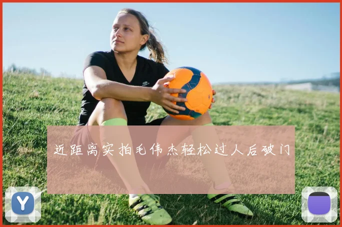 近距离实拍毛伟杰轻松过人后破门