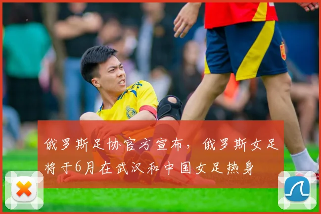 俄罗斯足协官方宣布，俄罗斯女足将于6月在武汉和中国女足热身