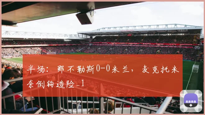 半场：那不勒斯0-0米兰，麦克托米奈倒钩造险_1